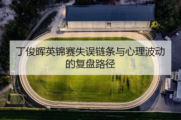 丁俊晖英锦赛失误链条与心理波动的复盘路径